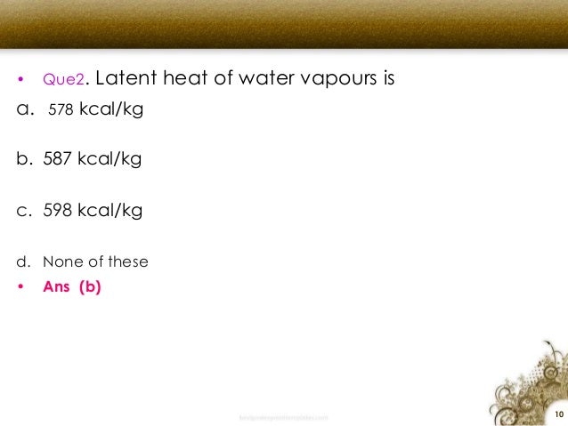 â€¢ Que2. Latent heat of water vapours is
a. 578 kcal/kg
b. 587 kcal/kg
c. 598 kcal/kg
d. None of these
â€¢ Ans (b)
10
 
