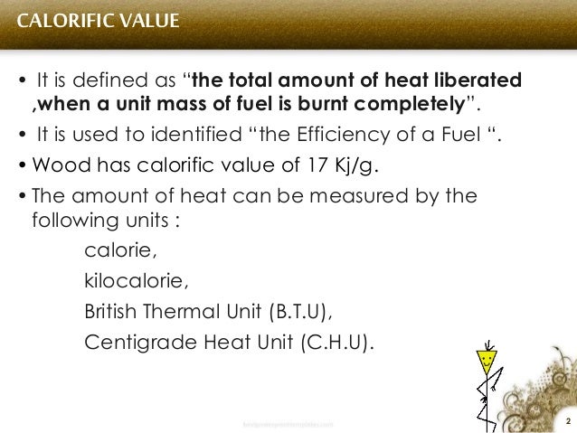 2
CALORIFIC VALUE
â€¢ It is defined as â€œthe total amount of heat liberated
,when a unit mass of fuel is burnt completelyâ€.
â€¢...