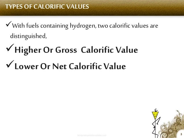 3
TYPES OF CALORIFIC VALUES
ïƒ¼With fuels containing hydrogen, two calorificvalues are
distinguished,
ïƒ¼Higher Or Gross Calor...
