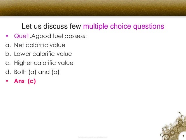 Let us discuss few multiple choice questions
â€¢ Que1.Agood fuel possess:
a. Net calorific value
b. Lower calorific value
c....
