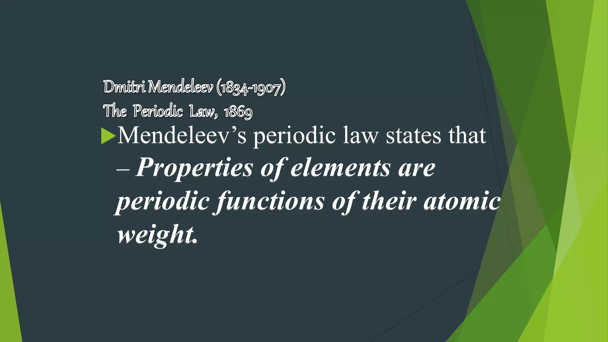 Mendeleev’s periodic law states that
– Properties of elements are
periodic functions of their atomic
weight.
 