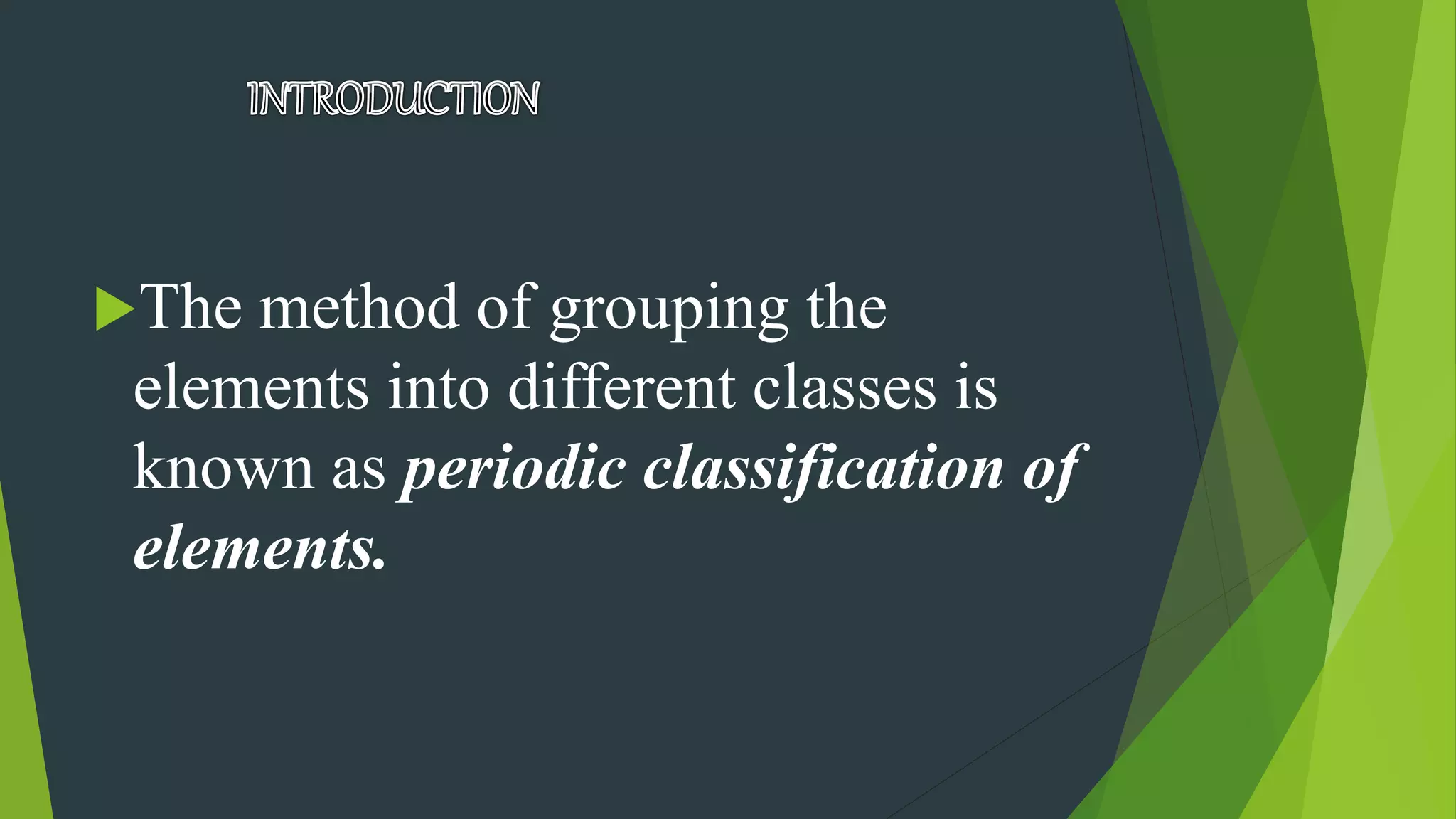 The method of grouping the
elements into different classes is
known as periodic classification of
elements.
 