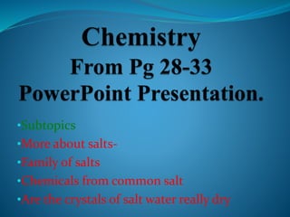 •Subtopics
•More about salts-
•Family of salts
•Chemicals from common salt
•Are the crystals of salt water really dry
 