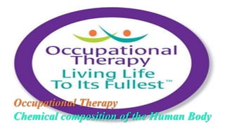 Occupational Therapy
Chemical composition of the Human Body
 