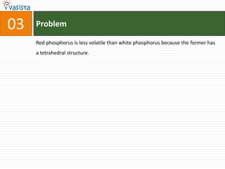 Problem03Red phosphorus is less volatile than white phosphorus because the former has a tetrahedral structure.
