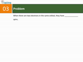 Problem03When there are two electrons in the same orbital, they have _____________ spins.