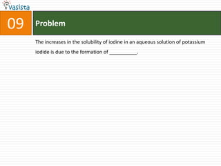 Problem09The increases in the solubility of iodine in an aqueous solution of potassium iodide is due to the formation of __________.