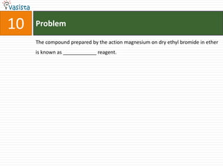 Problem10The compound prepared by the action magnesium on dry ethyl bromide in ether is known as ____________ reagent.