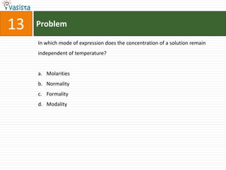 Problem13In which mode of expression does the concentration of a solution remain independent of temperature?MolaritiesNormalityFormalityModality