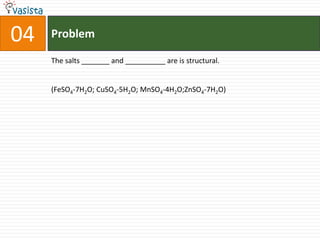 Problem04The salts _______ and __________ are is structural.(FeSO4-7H2O; CuSO4-5H2O; MnSO4-4H2O;ZnSO4-7H2O)
