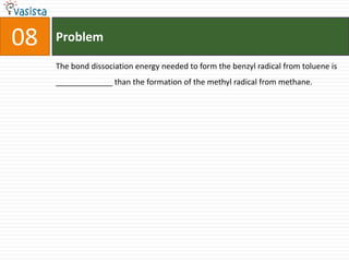 Problem08The bond dissociation energy needed to form the benzyl radical from toluene is _____________ than the formation of the methyl radical from methane. 