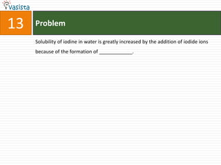 Problem13Solubility of iodine in water is greatly increased by the addition of iodide ions because of the formation of ____________.