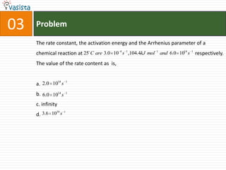 Problem03The rate constant, the activation energy and the Arrhenius parameter of a chemical reaction at  		              		                  respectively. The value of the rate content as  is,a.b.c. infinityd.
