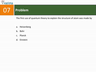 Problem07The first use of quantum theory to explain the structure of atom was made byHeisenbergBohrPlanckEinstein