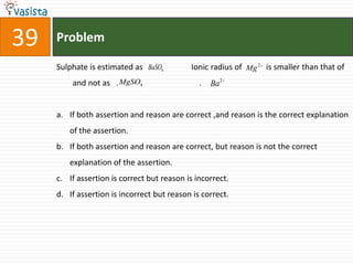 Problem39Sulphate is estimated as                        Ionic radius of            is smaller than that of              and not as   .                                        .If both assertion and reason are correct ,and reason is the correct explanation of the assertion.If both assertion and reason are correct, but reason is not the correct explanation of the assertion.If assertion is correct but reason is incorrect.If assertion is incorrect but reason is correct.