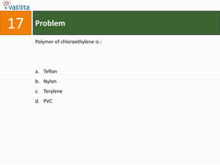 17   Problem

     Polymer of chloroethylene is :




     a. Teflon
     b. Nylon
     c. Terylene
     d. PVC
 