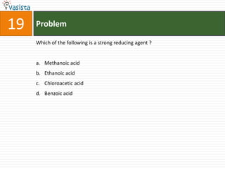 19   Problem

     Which of the following is a strong reducing agent ?


     a. Methanoic acid
     b. Ethanoic acid
     c. Chloroacetic acid
     d. Benzoic acid
 