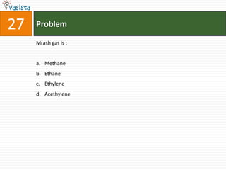 27   Problem

     Mrash gas is :


     a. Methane
     b. Ethane
     c. Ethylene
     d. Acethylene
 