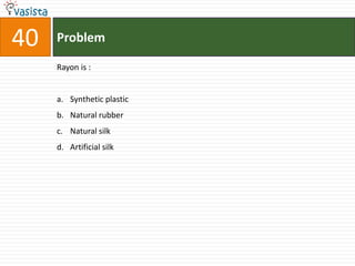 40   Problem

     Rayon is :


     a. Synthetic plastic
     b. Natural rubber
     c. Natural silk
     d. Artificial silk
 
