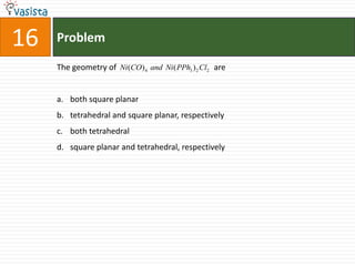 Problem16The geometry of                                                areboth square planartetrahedral and square planar, respectively both tetrahedralsquare planar and tetrahedral, respectively