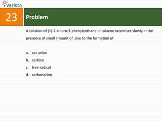 Problem23A solution of (+)-2-chloro-2-phenylenthane in toluene racemises slowly in the presence of small amount of ,due to the formation ofcar anioncarbinefree-radicalcarbonation