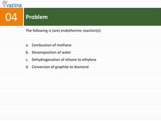 Problem04The following is (are) endothermic reaction(s):Combustion of methaneDecomposition of waterDehydrogenation of ethane to ethyleneConversion of graphite to diamond