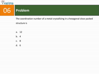 Problem06The coordination number of a metal crystallizing in a hexagonal close packed structure is12486