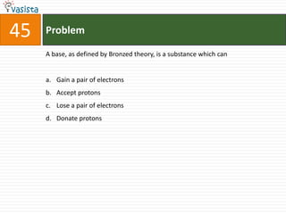 Problem45A base, as defined by Bronzed theory, is a substance which canGain a pair of electronsAccept protonsLose a pair of electronsDonate protons