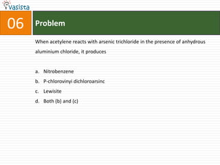 Problem06When acetylene reacts with arsenic trichloride in the presence of anhydrous aluminium chloride, it producesNitrobenzeneP-chlorovinyidichloroarsincLewisite Both (b) and (c)