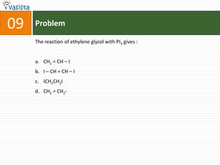 09   Problem

     The reaction of ethylene glycol with PI3 gives :


     a. CH2 = CH – I
     b. I – CH = CH – I
     c. ICH2CH2I
     d. CH2 = CH2-
 