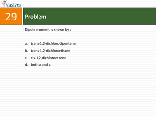 29   Problem

     Dipole moment is shown by :


     a. trans-1,2-dichloro-2pentene
     b. trans-1,2-dichloroethane
     c. cis-1,2-dichloroethene
     d. both a and c
 