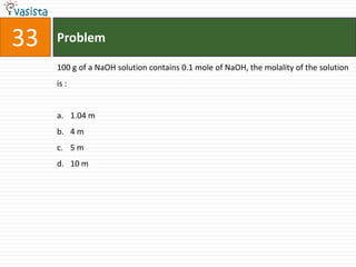 33   Problem

     100 g of a NaOH solution contains 0.1 mole of NaOH, the molality of the solution
     is :


     a. 1.04 m
     b. 4 m
     c. 5 m
     d. 10 m
 