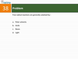 38   Problem

     Free-radical reactions are generally catalized by :


     a. Polar solvents
     b. Acids
     c. Bases
     d. Light
 