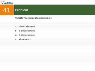 41   Problem

     Variable valency is a characteristic of :


     a. s-block elements
     b. p-block elements
     c. d-block elements
     d. all elements
 