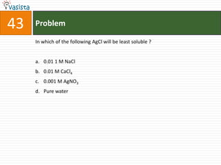 43   Problem

     In which of the following AgCl will be least soluble ?


     a. 0.01 1 M NaCl
     b. 0.01 M CaCl4
     c. 0.001 M AgNO3
     d. Pure water
 