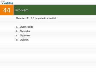 44   Problem

     The ester of 1, 2, 3 propartroid are called :


     a. Glyceric acids
     b. Glycerides
     c. Glycerines
     d. Glycerels
 