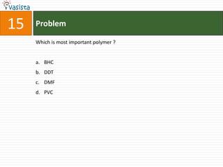 15   Problem

     Which is most important polymer ?


     a. BHC
     b. DDT
     c. DMF
     d. PVC
 