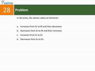 28   Problem

     In 3d-series, the atomic radius of elements:


     a. Increases from Sc to Ni and then decreases
     b. Decreases from Sc to Ni and then increases
     c. Increases from Sc to Zn
     d. Decreases from Sc to Zn
 