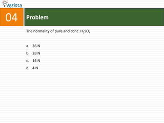 04   Problem

     The normality of pure and conc. H2SO4


     a. 36 N
     b. 28 N
     c. 14 N
     d. 4 N
 