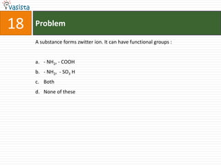 Problem18A substance forms zwitter ion. It can have functional groups :  - NH2, - COOH- NH2,  - SO3 HBoth None of these 