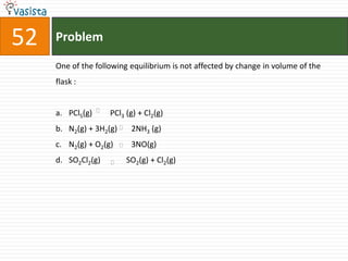 Problem52One of the following equilibrium is not affected by change in volume of the flask :  PCl5(g)         PCl3 (g) + Cl2(g)N2(g) + 3H2(g)       2NH3 (g)N2(g) + O2(g)         3NO(g)SO2Cl2(g)             SO2(g) + Cl2(g)