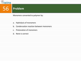 Problem56Monomers converted to polymer by:Hydrolysis of monomers Condensation reaction between monomers Protonation of monomers None is correct