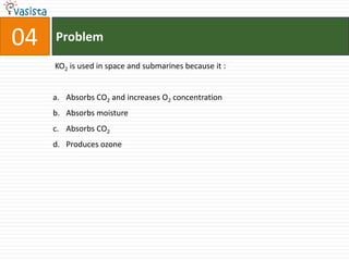 Problem04 KO2 is used in space and submarines because it :  Absorbs CO2 and increases O2 concentration Absorbs moisture Absorbs CO2Produces ozone 