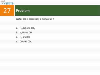 27   Problem

     Water gas is essentially a mixture of ?


     a. H2O(g) and CO2
     b. H2O and CO
     c. H2 and CO
     d. CO and CO2
 