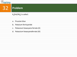 32   Problem

     K4[Fe(CN)6] is called :


     a. Prussian blue
     b. Potasium ferricyanide
     c. Potassium hexacyano ferrate (II)
     d. Potassium hexacyanoferrate (III)
 