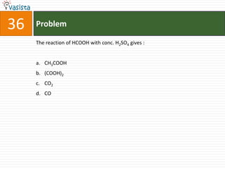 36   Problem

     The reaction of HCOOH with conc. H2SO4 gives :


     a. CH3COOH
     b. (COOH)2
     c. CO2
     d. CO
 