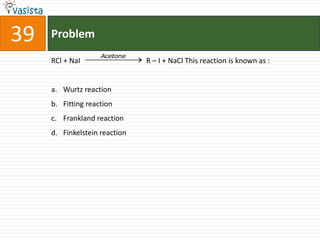 39   Problem
                    Acetone
     RCl + NaI                 R – I + NaCl This reaction is known as :


     a. Wurtz reaction
     b. Fitting reaction
     c. Frankland reaction
     d. Finkelstein reaction
 