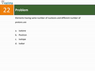 Problem22Elements having same number of nucleons and different number of protons areisotonePositronisotope isobar