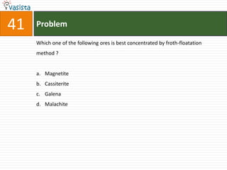 Problem41Which one of the following ores is best concentrated by froth-floatation method ?  Magnetite CassiteriteGalena Malachite 