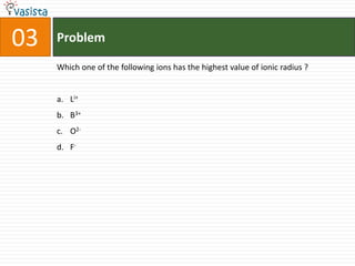 Problem03Which one of the following ions has the highest value of ionic radius ?  Li+B3+O2-F-